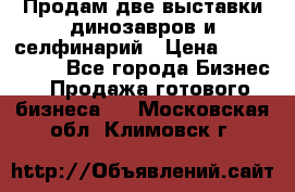 Продам две выставки динозавров и селфинарий › Цена ­ 7 000 000 - Все города Бизнес » Продажа готового бизнеса   . Московская обл.,Климовск г.